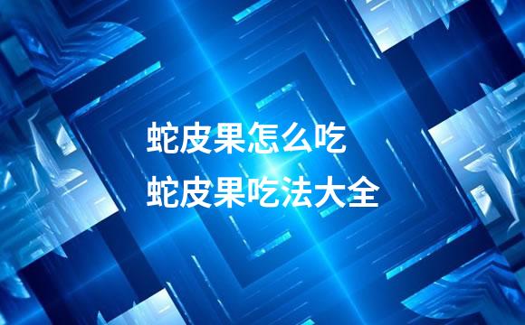 蛇皮果怎么吃 蛇皮果吃法大全